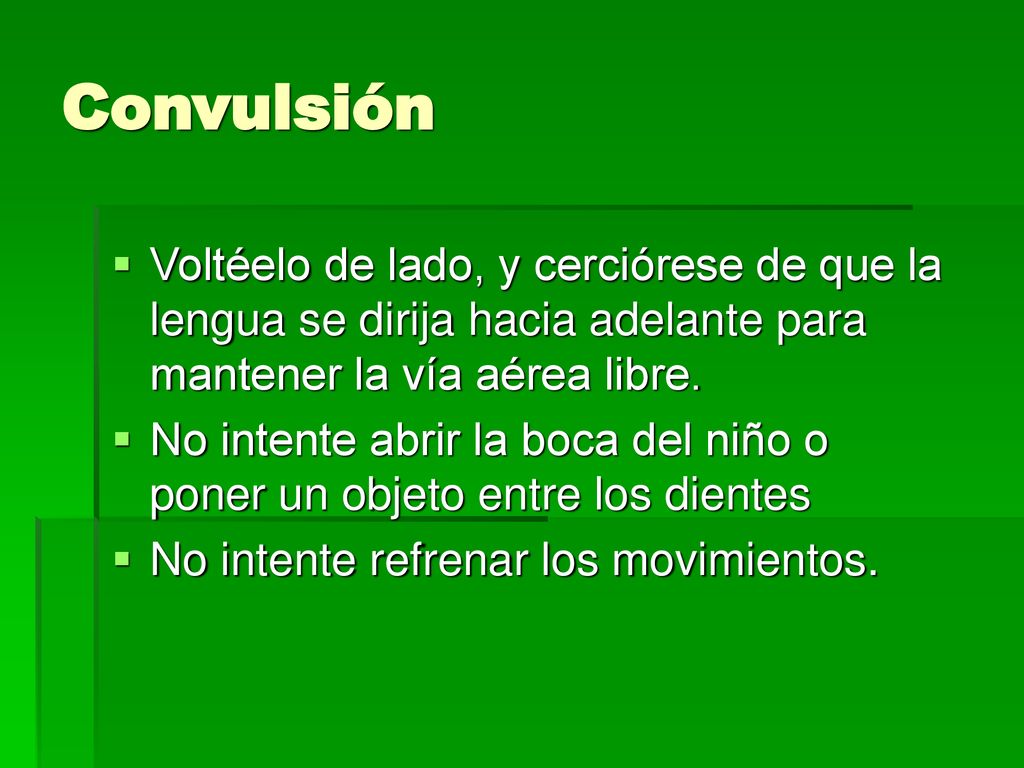 Convulsión Voltéelo de lado, y cerciórese de que la lengua se dirija hacia adelante para mantener la vía aérea libre.