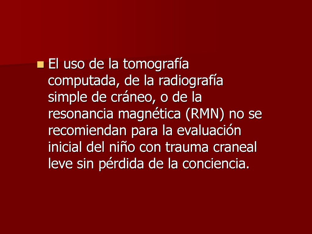El uso de la tomografía computada, de la radiografía simple de cráneo, o de la resonancia magnética (RMN) no se recomiendan para la evaluación inicial del niño con trauma craneal leve sin pérdida de la conciencia.