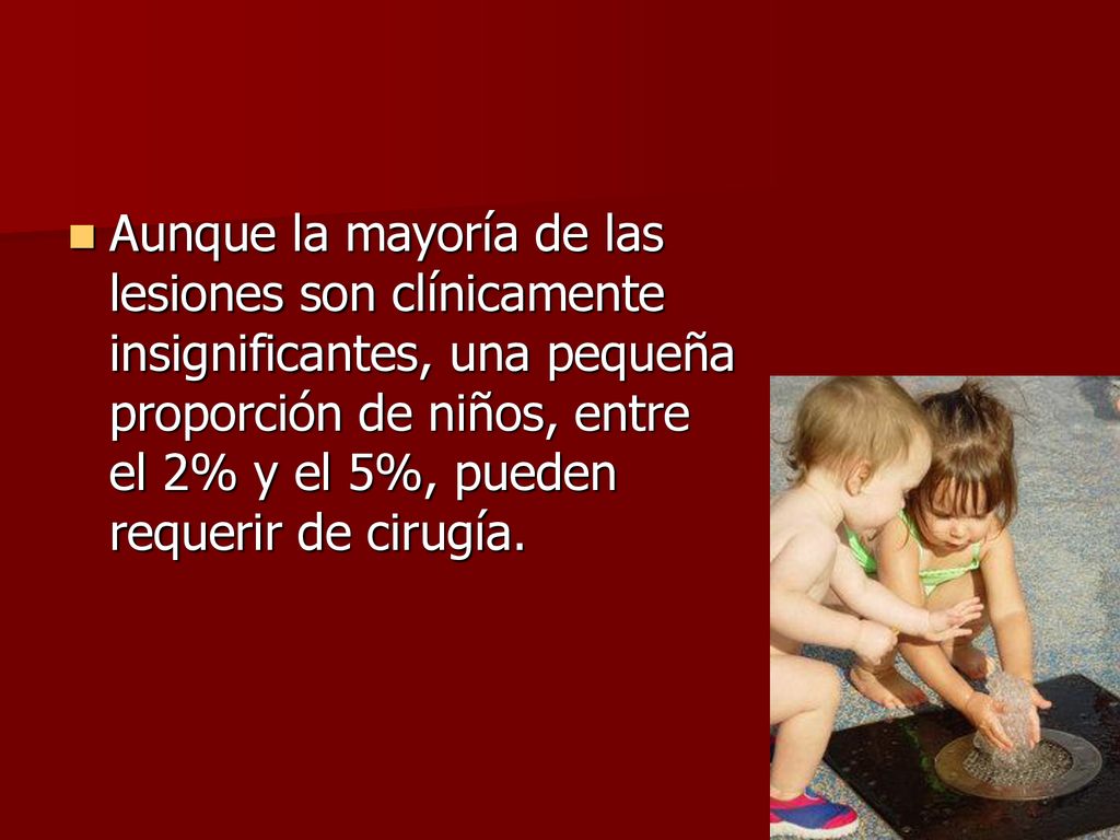 Aunque la mayoría de las lesiones son clínicamente insignificantes, una pequeña proporción de niños, entre el 2% y el 5%, pueden requerir de cirugía.