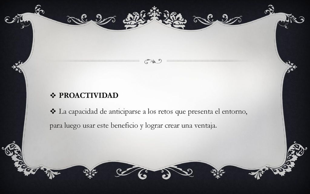 PROACTIVIDAD La capacidad de anticiparse a los retos que presenta el entorno, para luego usar este beneficio y lograr crear una ventaja.