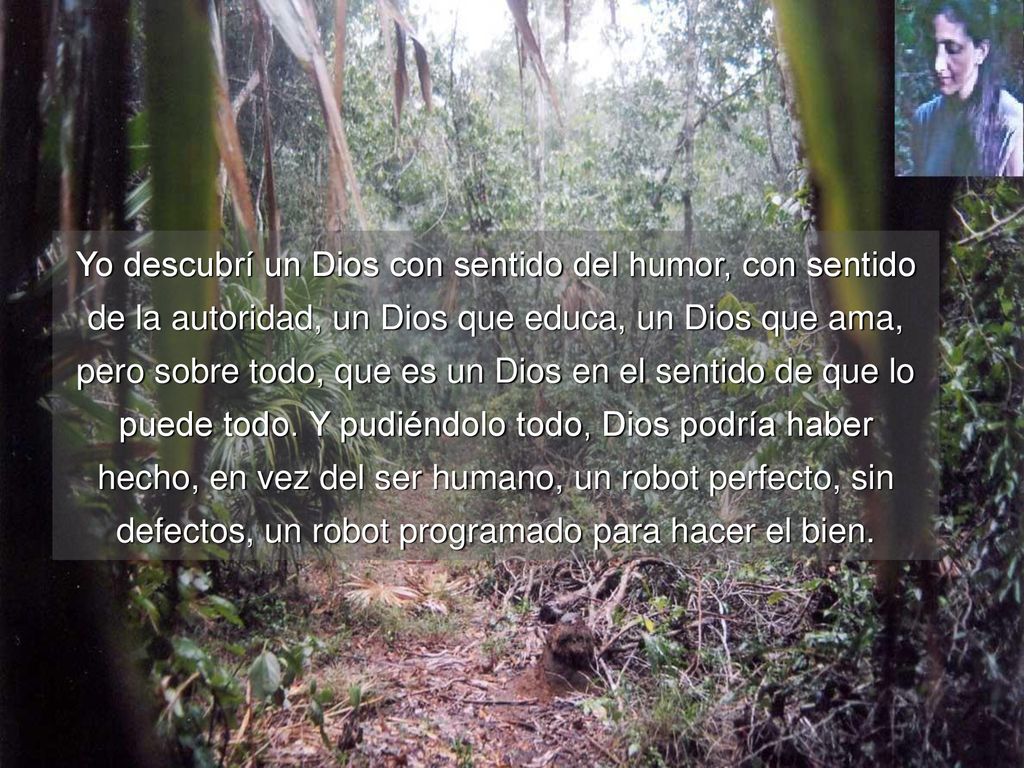 Yo descubrí un Dios con sentido del humor, con sentido de la autoridad, un Dios que educa, un Dios que ama, pero sobre todo, que es un Dios en el sentido de que lo puede todo.