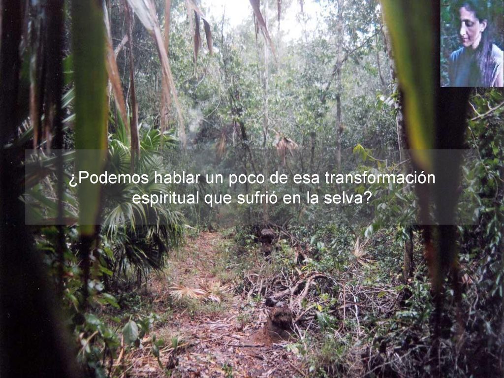 ¿Podemos hablar un poco de esa transformación espiritual que sufrió en la selva