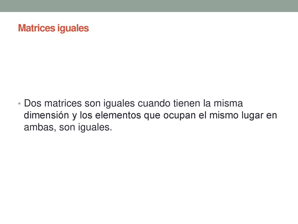 Matrices iguales Dos matrices son iguales cuando tienen la misma dimensión y los elementos que ocupan el mismo lugar en ambas, son iguales.