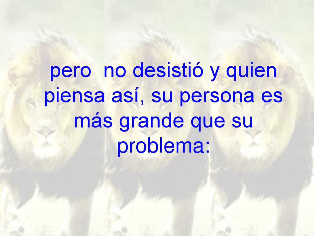 pero no desistió y quien piensa así, su persona es más grande que su problema: