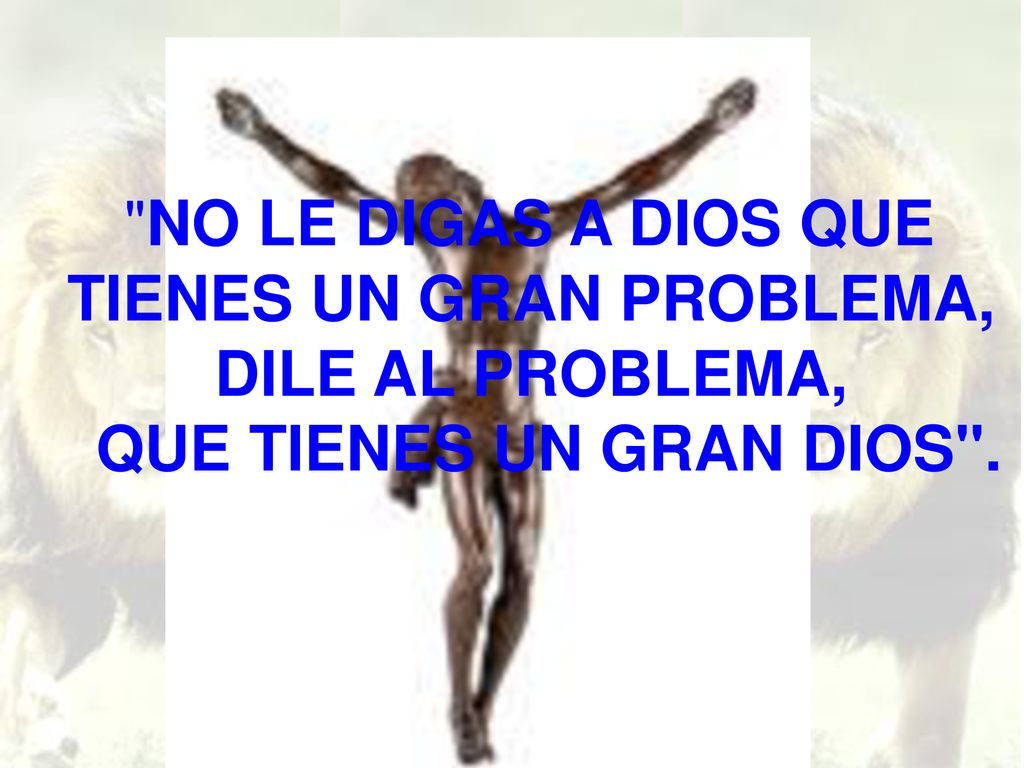 NO LE DIGAS A DIOS QUE TIENES UN GRAN PROBLEMA, DILE AL PROBLEMA, QUE TIENES UN GRAN DIOS .
