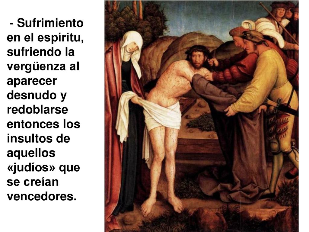 - Sufrimiento en el espíritu, sufriendo la vergüenza al aparecer desnudo y redoblarse entonces los insultos de aquellos «judíos» que se creían vencedores.