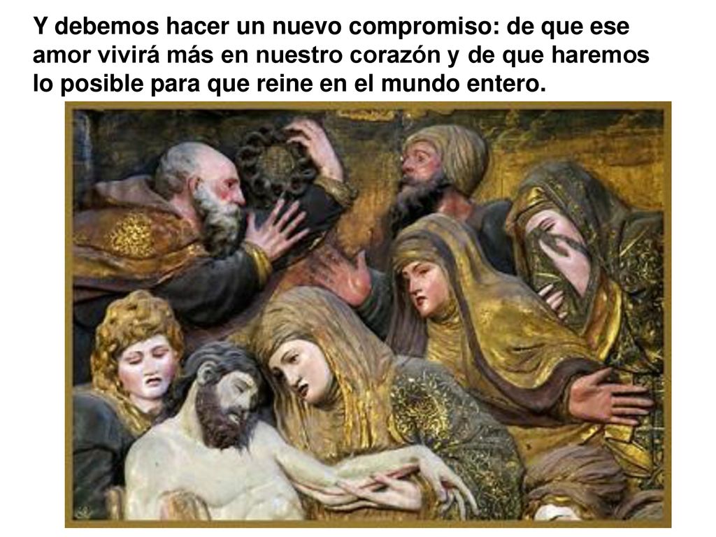 Y debemos hacer un nuevo compromiso: de que ese amor vivirá más en nuestro corazón y de que haremos lo posible para que reine en el mundo entero.