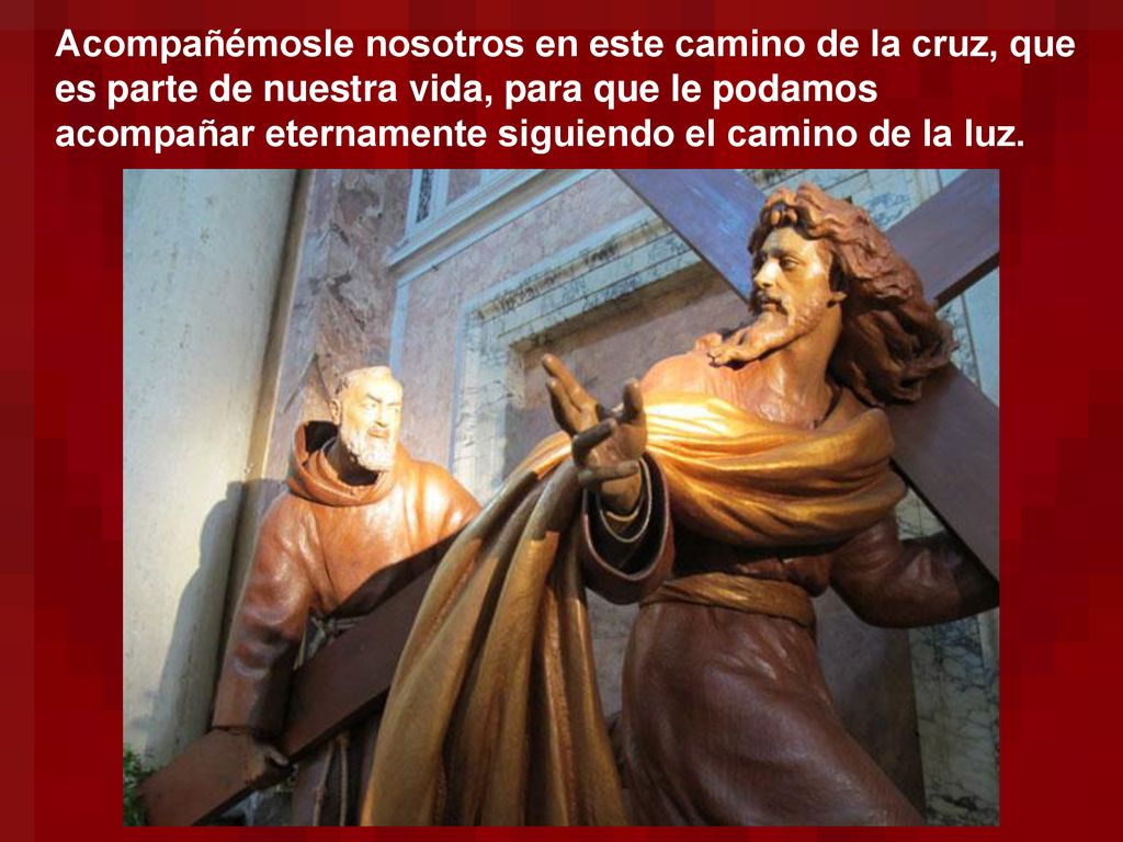 Acompañémosle nosotros en este camino de la cruz, que es parte de nuestra vida, para que le podamos acompañar eternamente siguiendo el camino de la luz.