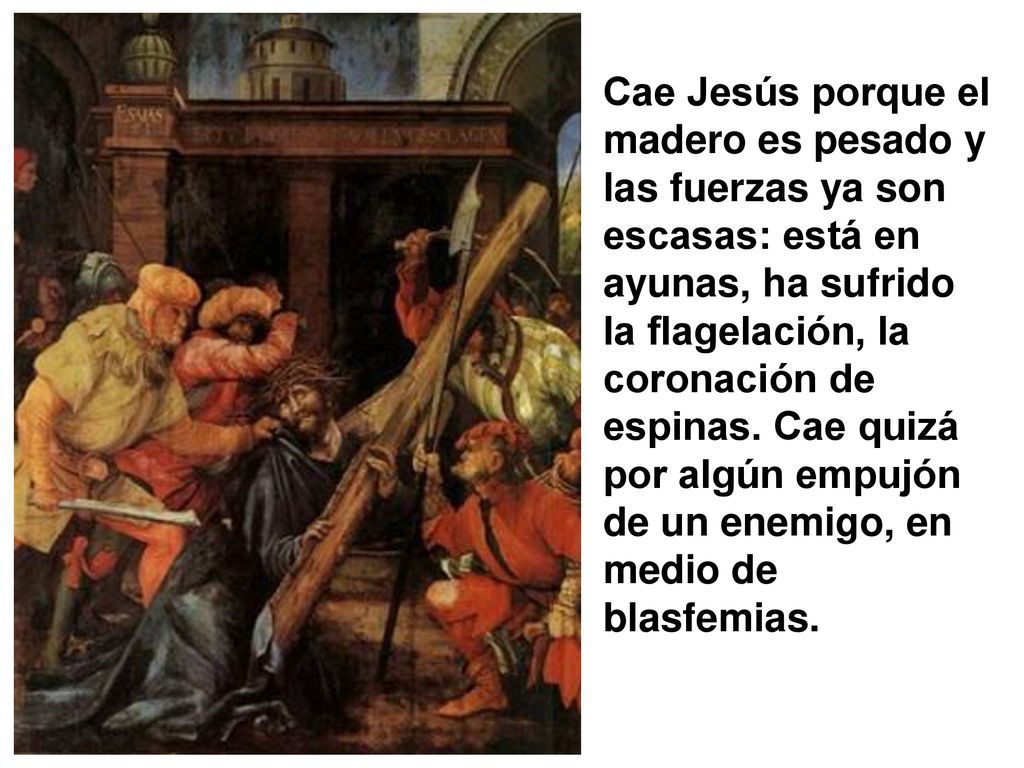 Cae Jesús porque el madero es pesado y las fuerzas ya son escasas: está en ayunas, ha sufrido la flagelación, la coronación de espinas.
