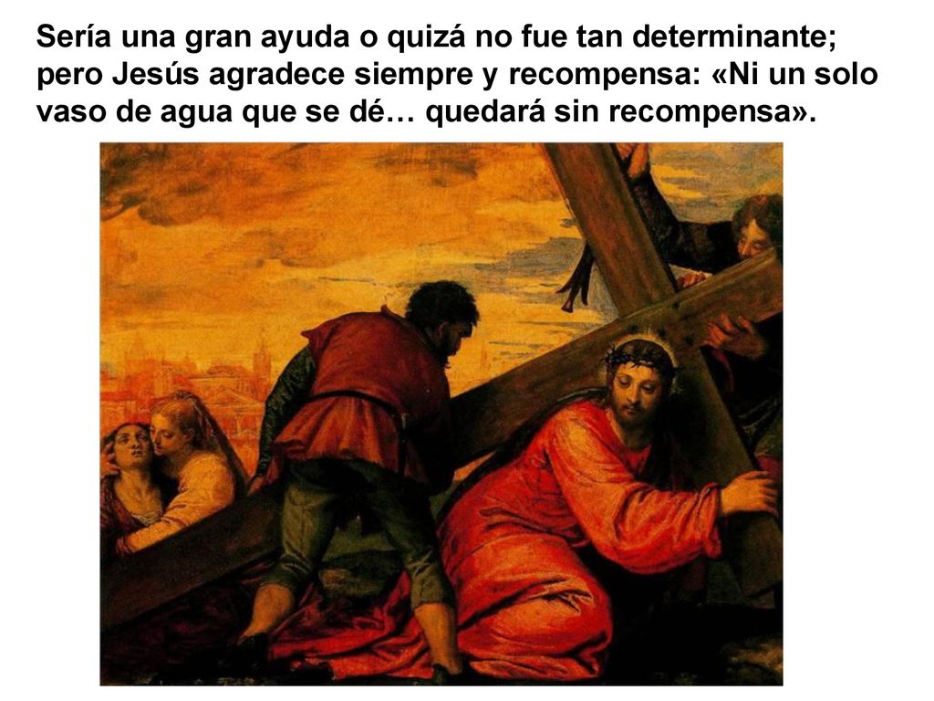 Sería una gran ayuda o quizá no fue tan determinante; pero Jesús agradece siempre y recompensa: «Ni un solo vaso de agua que se dé… quedará sin recompensa».