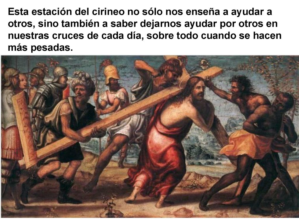 Esta estación del cirineo no sólo nos enseña a ayudar a otros, sino también a saber dejarnos ayudar por otros en nuestras cruces de cada día, sobre todo cuando se hacen más pesadas.