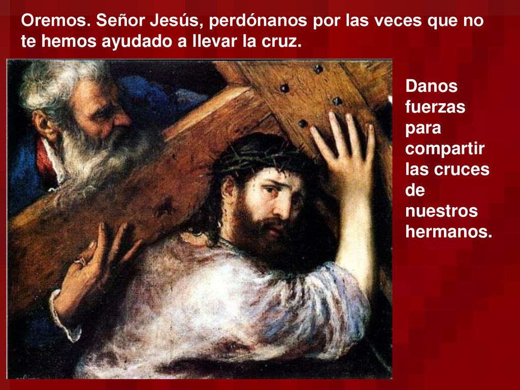 Oremos. Señor Jesús, perdónanos por las veces que no te hemos ayudado a llevar la cruz.
