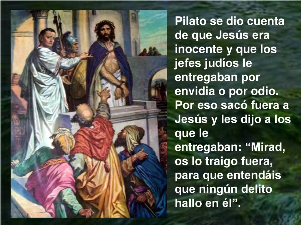 Pilato se dio cuenta de que Jesús era inocente y que los jefes judíos le entregaban por envidia o por odio.