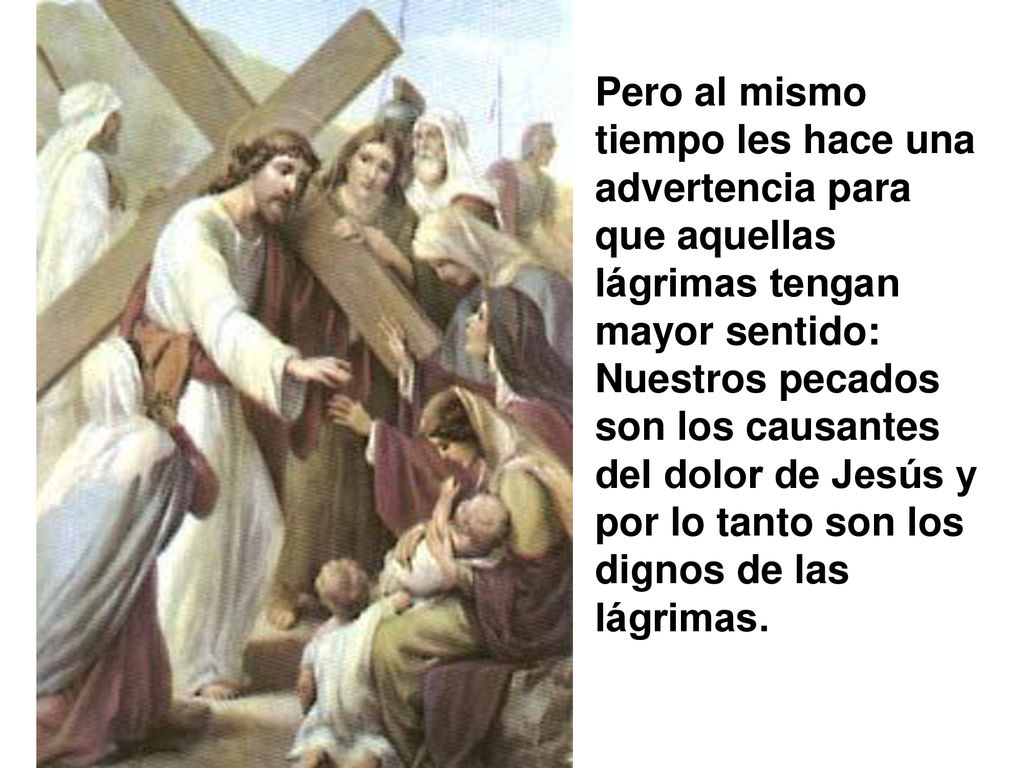Pero al mismo tiempo les hace una advertencia para que aquellas lágrimas tengan mayor sentido: Nuestros pecados son los causantes del dolor de Jesús y por lo tanto son los dignos de las lágrimas.