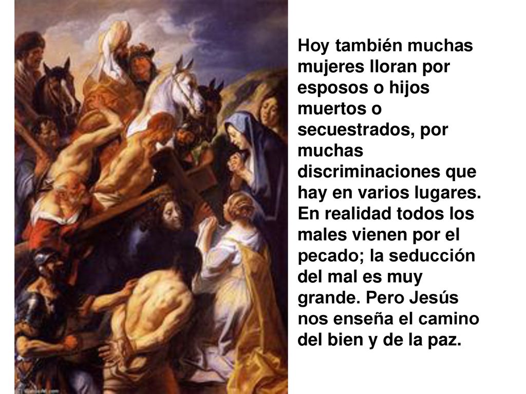 Hoy también muchas mujeres lloran por esposos o hijos muertos o secuestrados, por muchas discriminaciones que hay en varios lugares.