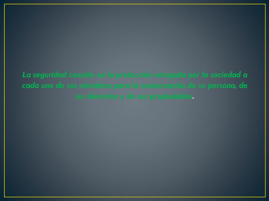 La seguridad consiste en la protección otorgada por la sociedad a cada uno de sus miembros para la conservación de su persona, de sus derechos y de sus propiedades.