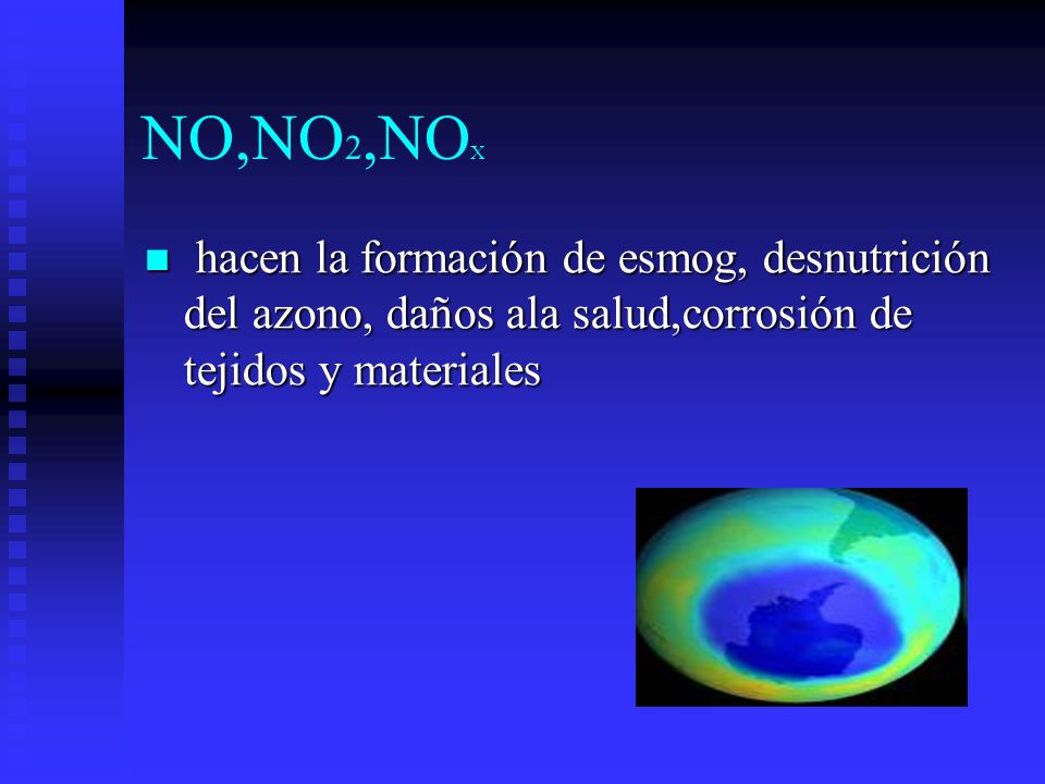 NO,NO2,NOX hacen la formación de esmog, desnutrición del azono, daños ala salud,corrosión de tejidos y materiales.