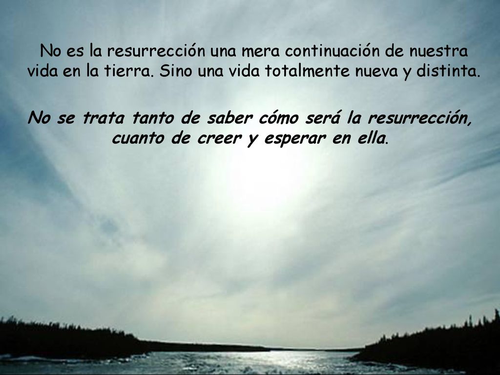 No es la resurrección una mera continuación de nuestra vida en la tierra. Sino una vida totalmente nueva y distinta.