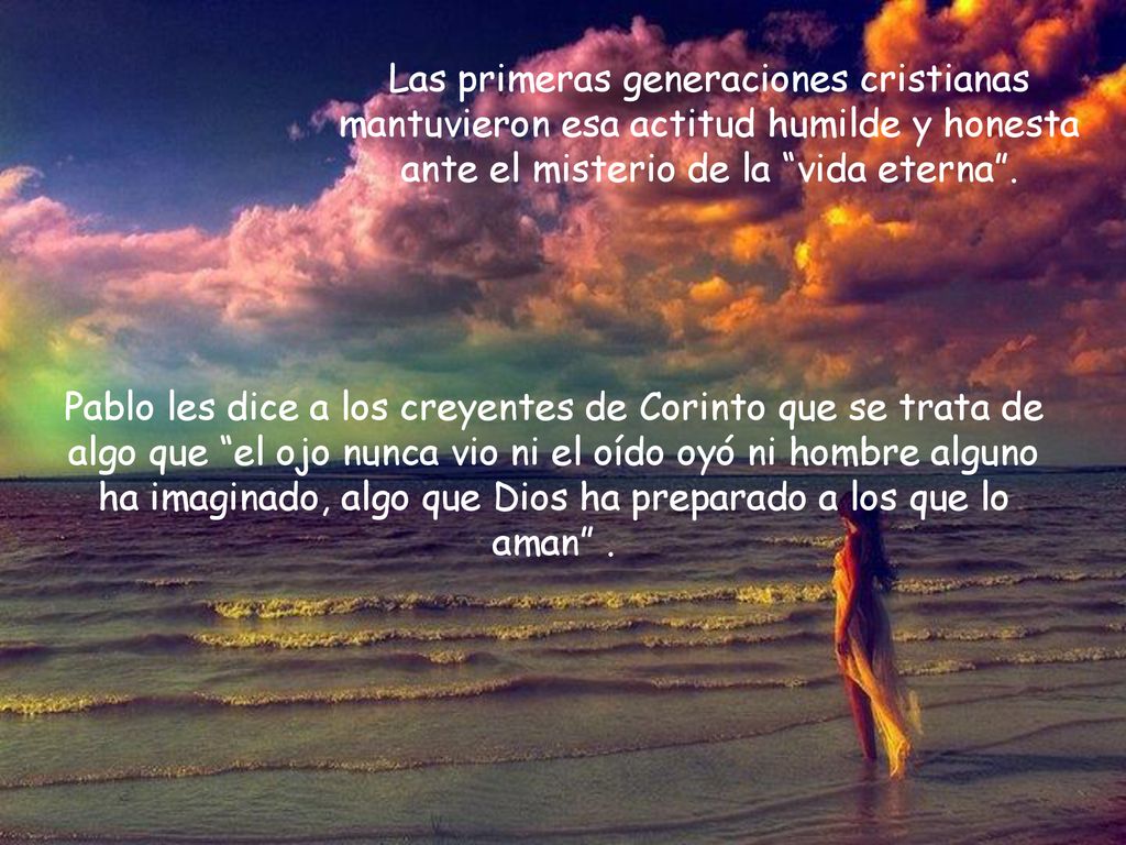 Las primeras generaciones cristianas mantuvieron esa actitud humilde y honesta ante el misterio de la vida eterna .