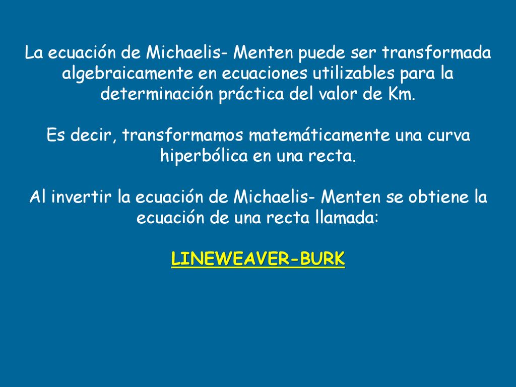 La ecuación de Michaelis- Menten puede ser transformada algebraicamente en ecuaciones utilizables para la determinación práctica del valor de Km.