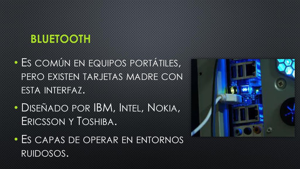 bluetooth Es común en equipos portátiles, pero existen tarjetas madre con esta interfaz. Diseñado por IBM, Intel, Nokia, Ericsson y Toshiba.