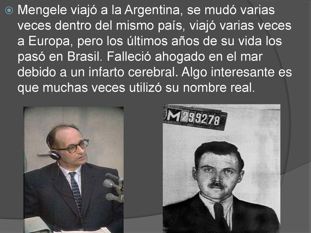 Mengele viajó a la Argentina, se mudó varias veces dentro del mismo país, viajó varias veces a Europa, pero los últimos años de su vida los pasó en Brasil.