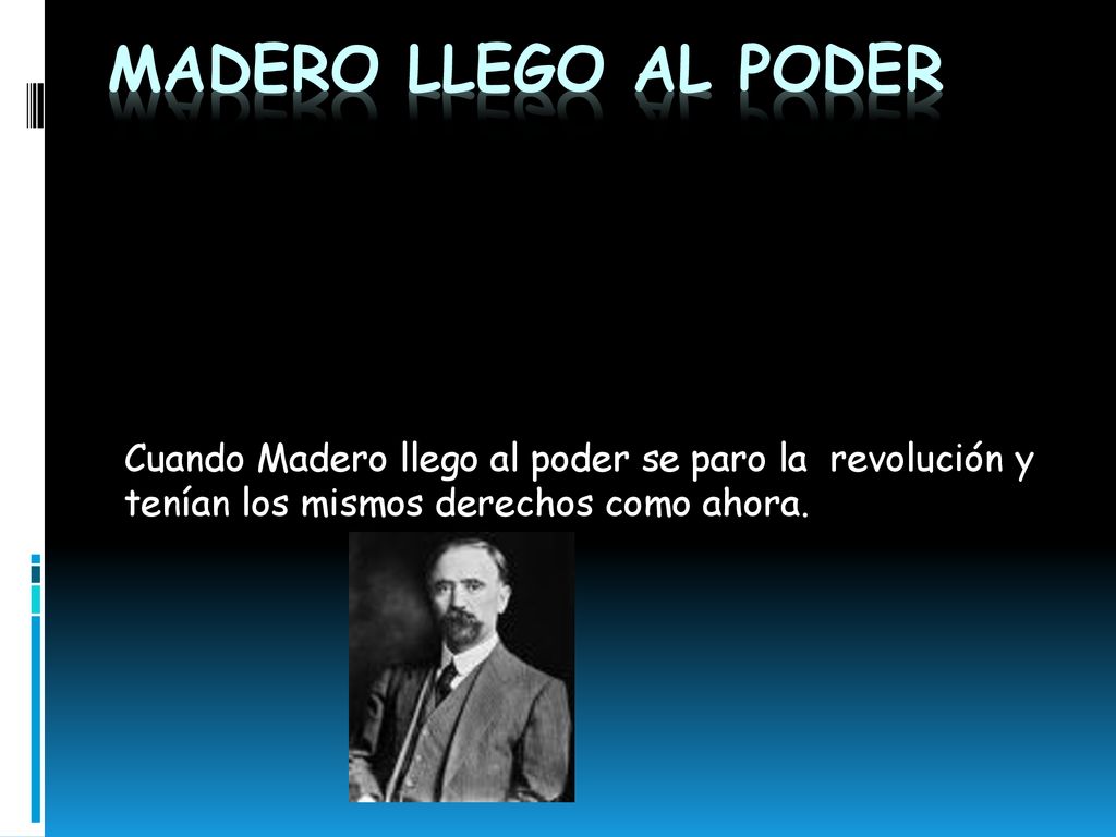 Madero llego al poder Cuando Madero llego al poder se paro la revolución y tenían los mismos derechos como ahora.