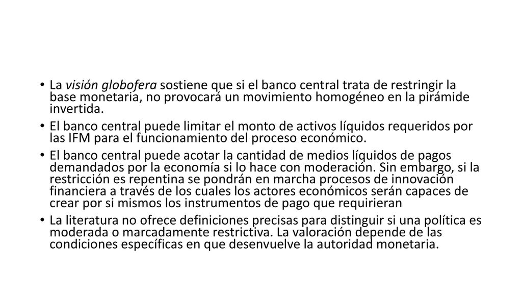 La visión globofera sostiene que si el banco central trata de restringir la base monetaria, no provocará un movimiento homogéneo en la pirámide invertida.