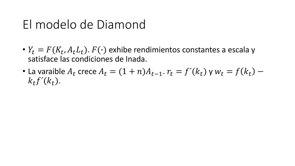 El modelo de Diamond 𝑌 𝑡 =𝐹( 𝐾 𝑡 , 𝐴 𝑡 𝐿 𝑡 ). 𝐹(∙) exhibe rendimientos constantes a escala y satisface las condiciones de Inada.