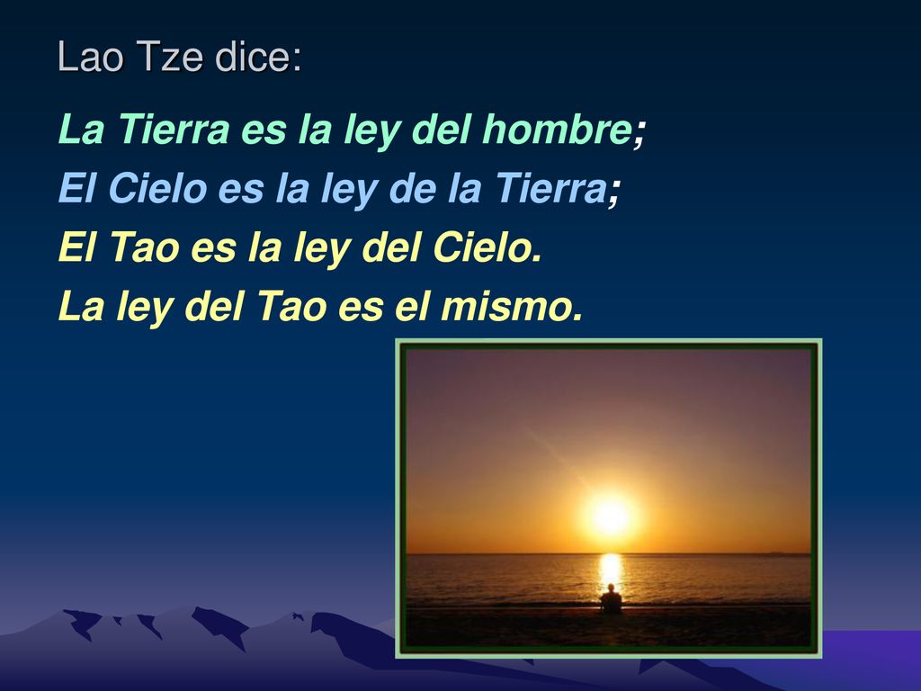 Lao Tze dice: La Tierra es la ley del hombre; El Cielo es la ley de la Tierra; El Tao es la ley del Cielo.