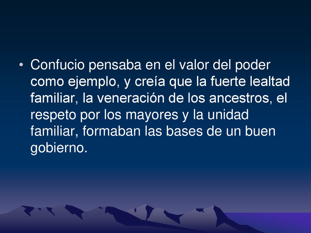Confucio pensaba en el valor del poder como ejemplo, y creía que la fuerte lealtad familiar, la veneración de los ancestros, el respeto por los mayores y la unidad familiar, formaban las bases de un buen gobierno.