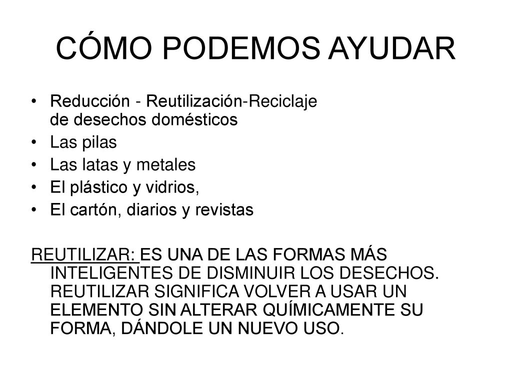 CÓMO PODEMOS AYUDAR Reducción - Reutilización-Reciclaje de desechos domésticos. Las pilas. Las latas y metales.