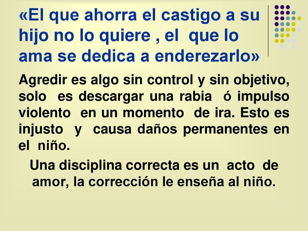 «El que ahorra el castigo a su hijo no lo quiere , el que lo ama se dedica a enderezarlo»