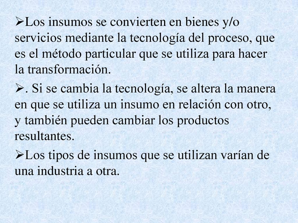 Los insumos se convierten en bienes y/o servicios mediante la tecnología del proceso, que es el método particular que se utiliza para hacer la transformación.