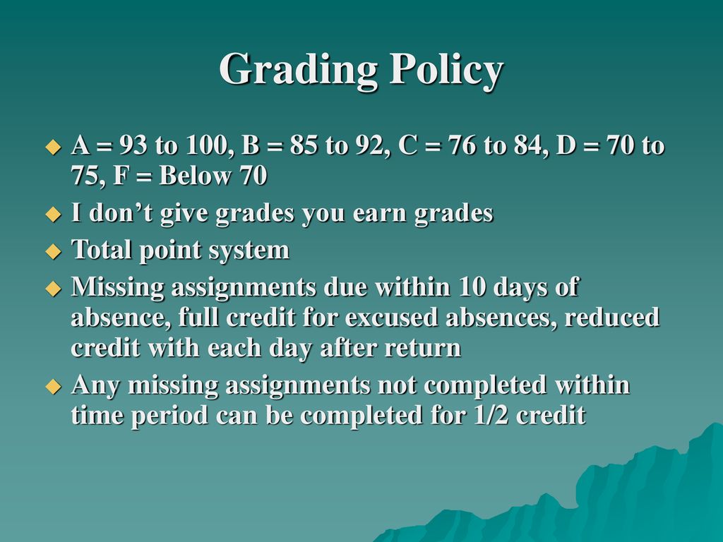 Grading Policy A = 93 to 100, B = 85 to 92, C = 76 to 84, D = 70 to 75, F = Below 70. I don’t give grades you earn grades.
