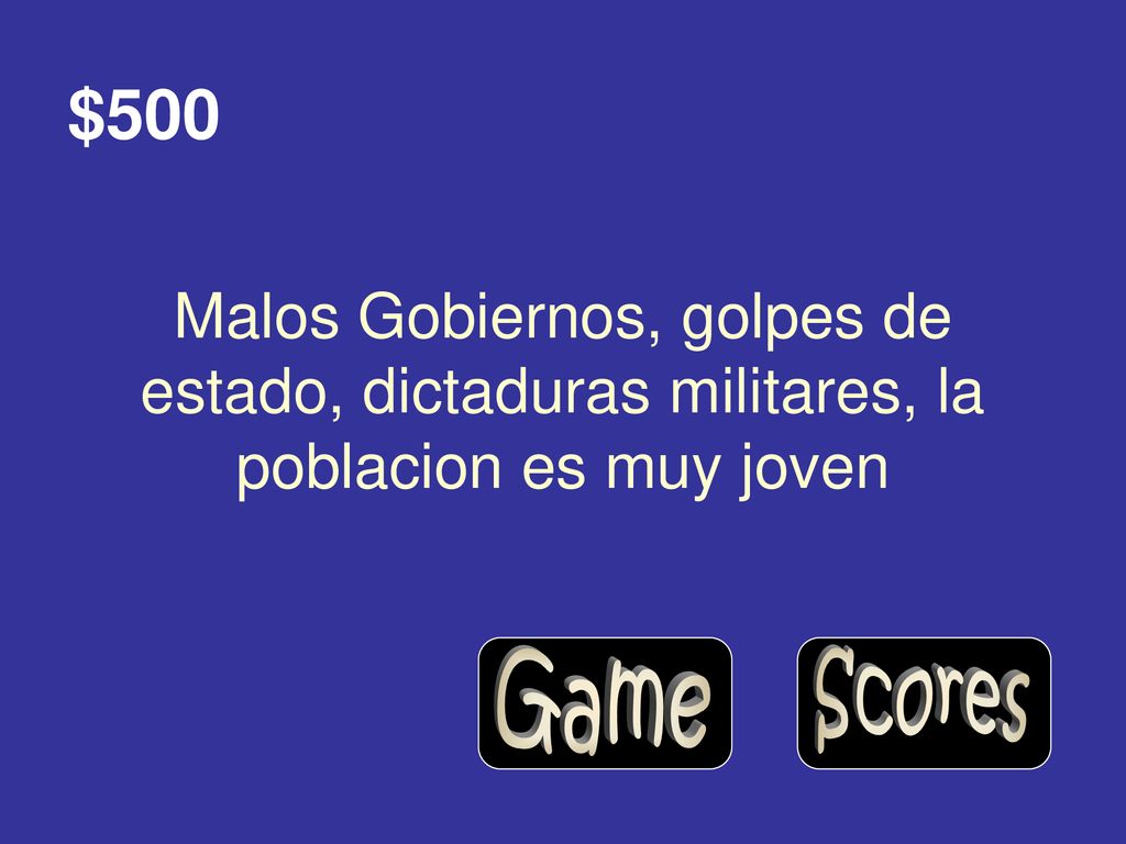 $500 Malos Gobiernos, golpes de estado, dictaduras militares, la poblacion es muy joven Game Scores