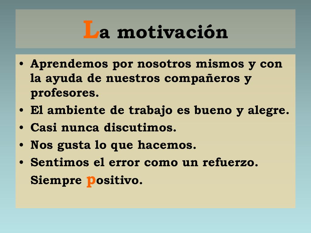 La motivación Aprendemos por nosotros mismos y con la ayuda de nuestros compañeros y profesores. El ambiente de trabajo es bueno y alegre.