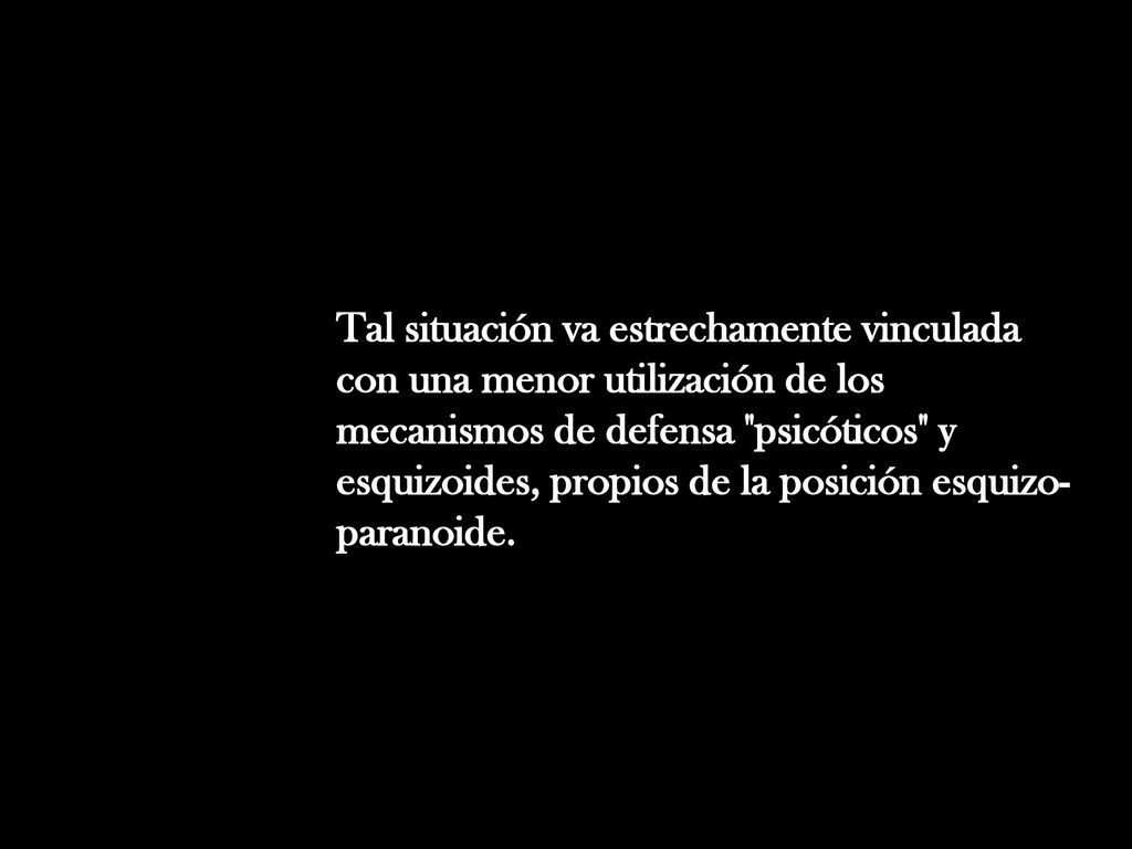 Tal situación va estrechamente vinculada con una menor utilización de los mecanismos de defensa psicóticos y esquizoides, propios de la posición esquizo-paranoide.