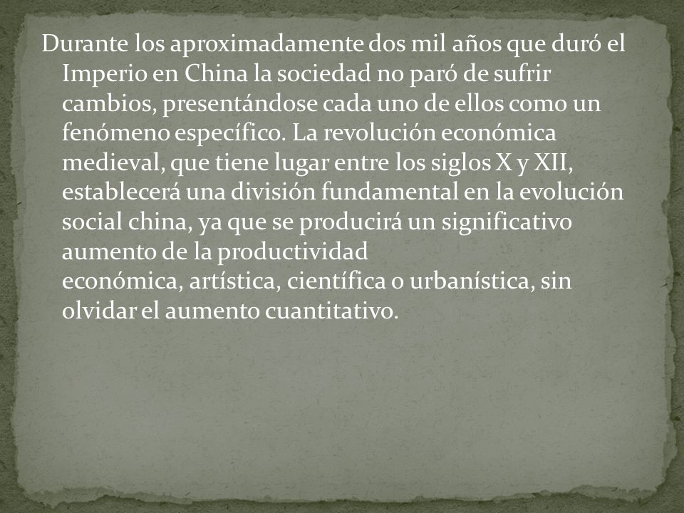 Durante los aproximadamente dos mil años que duró el Imperio en China la sociedad no paró de sufrir cambios, presentándose cada uno de ellos como un fenómeno específico.