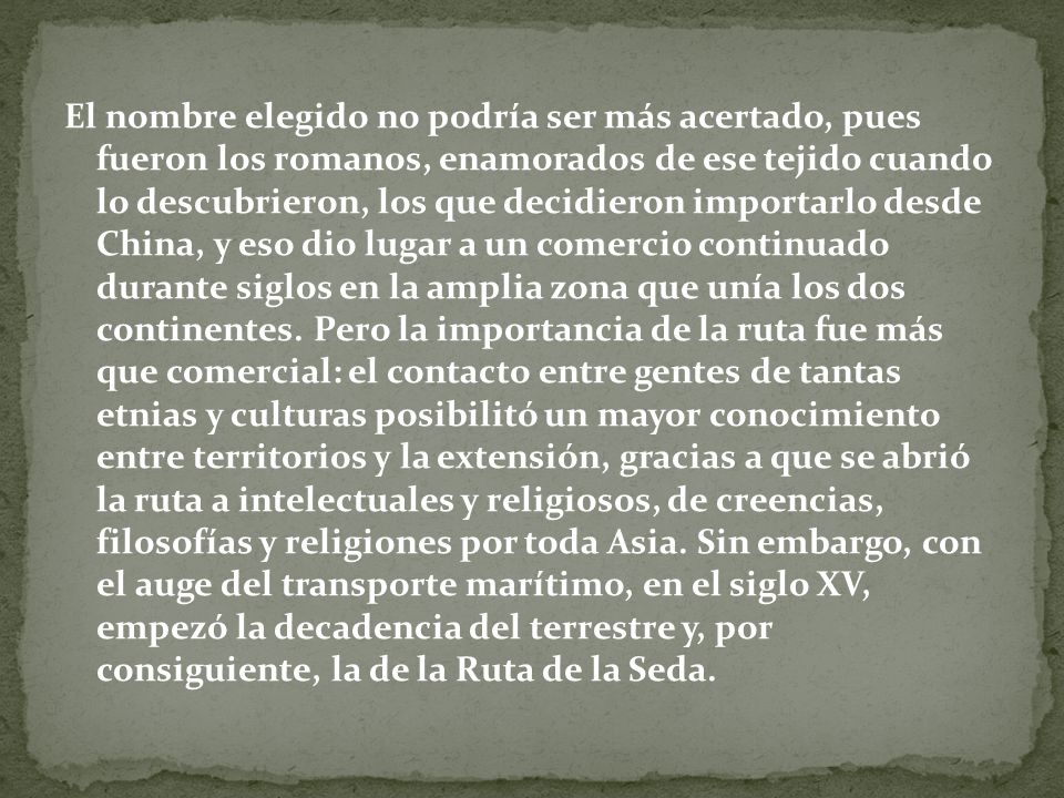 El nombre elegido no podría ser más acertado, pues fueron los romanos, enamorados de ese tejido cuando lo descubrieron, los que decidieron importarlo desde China, y eso dio lugar a un comercio continuado durante siglos en la amplia zona que unía los dos continentes.