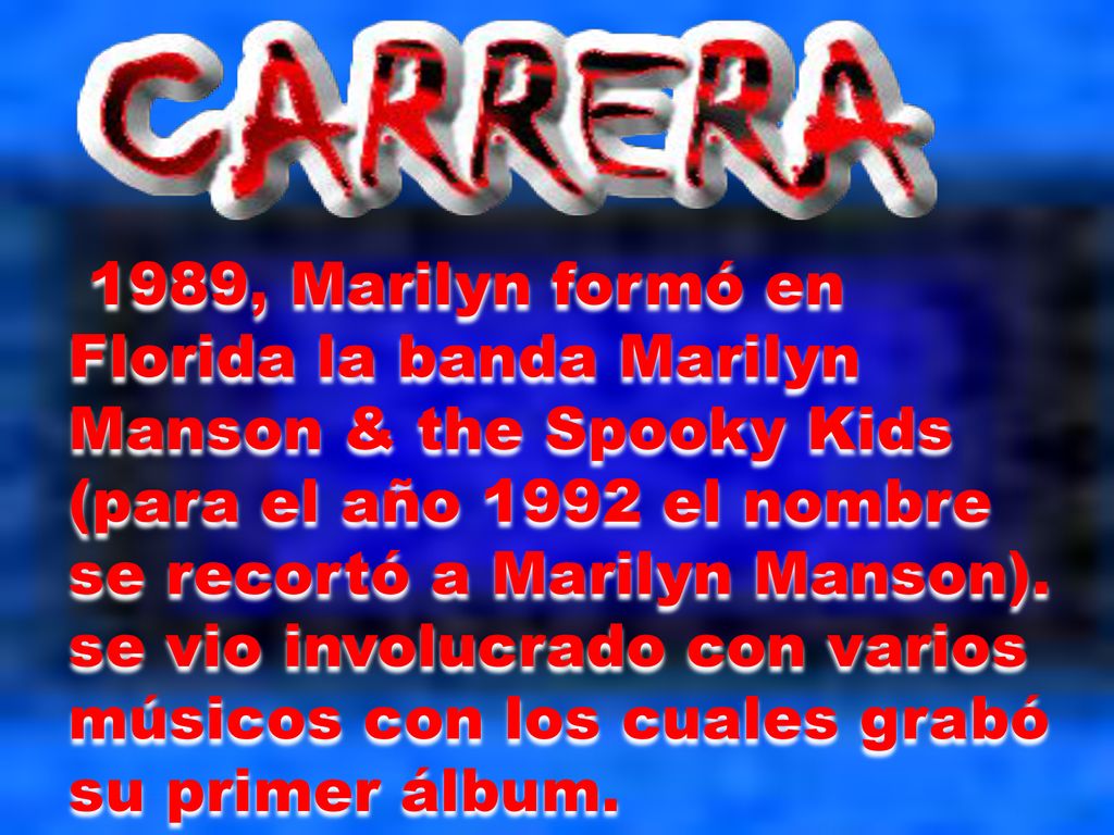 1989, Marilyn formó en Florida la banda Marilyn Manson & the Spooky Kids (para el año 1992 el nombre se recortó a Marilyn Manson).