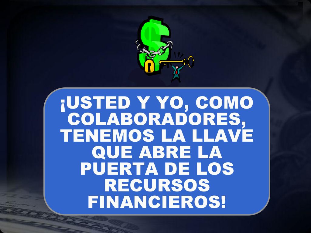 ¡USTED Y YO, COMO COLABORADORES, TENEMOS LA LLAVE QUE ABRE LA PUERTA DE LOS RECURSOS FINANCIEROS!