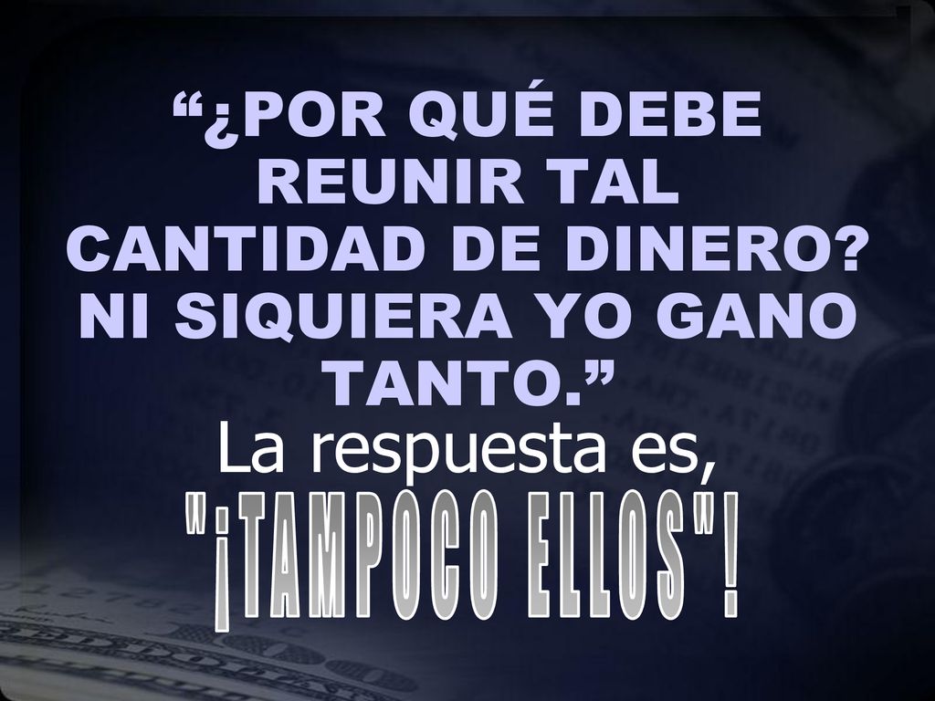 ¿POR QUÉ DEBE REUNIR TAL CANTIDAD DE DINERO NI SIQUIERA YO GANO TANTO.