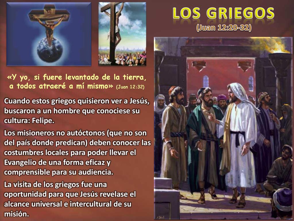 LOS GRIEGOS (Juan 12:20-32) «Y yo, si fuere levantado de la tierra, a todos atraeré a mí mismo» (Juan 12:32)