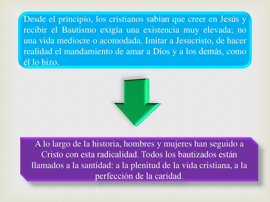 Desde el principio, los cristianos sabían que creer en Jesús y recibir el Bautismo exigía una existencia muy elevada; no una vida mediocre o acomodada. Imitar a Jesucristo, de hacer realidad el mandamiento de amar a Dios y a los demás, como él lo hizo.