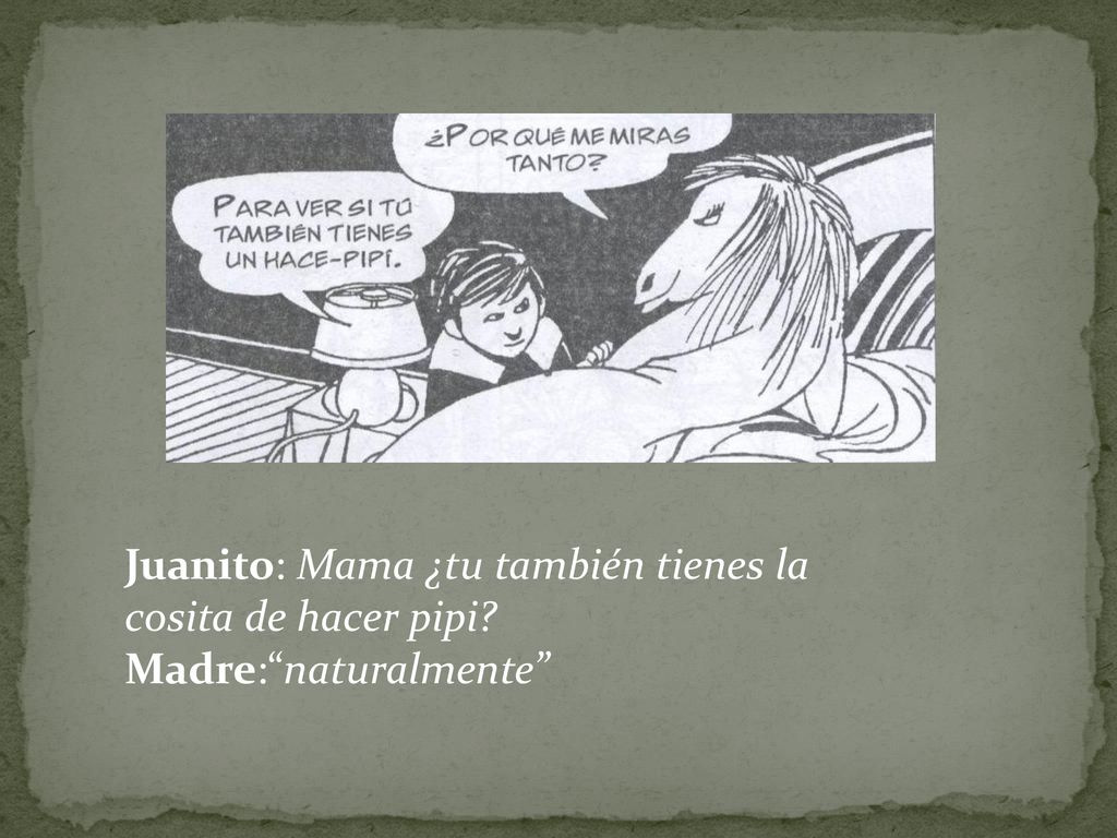 Juanito: Mama ¿tu también tienes la cosita de hacer pipi