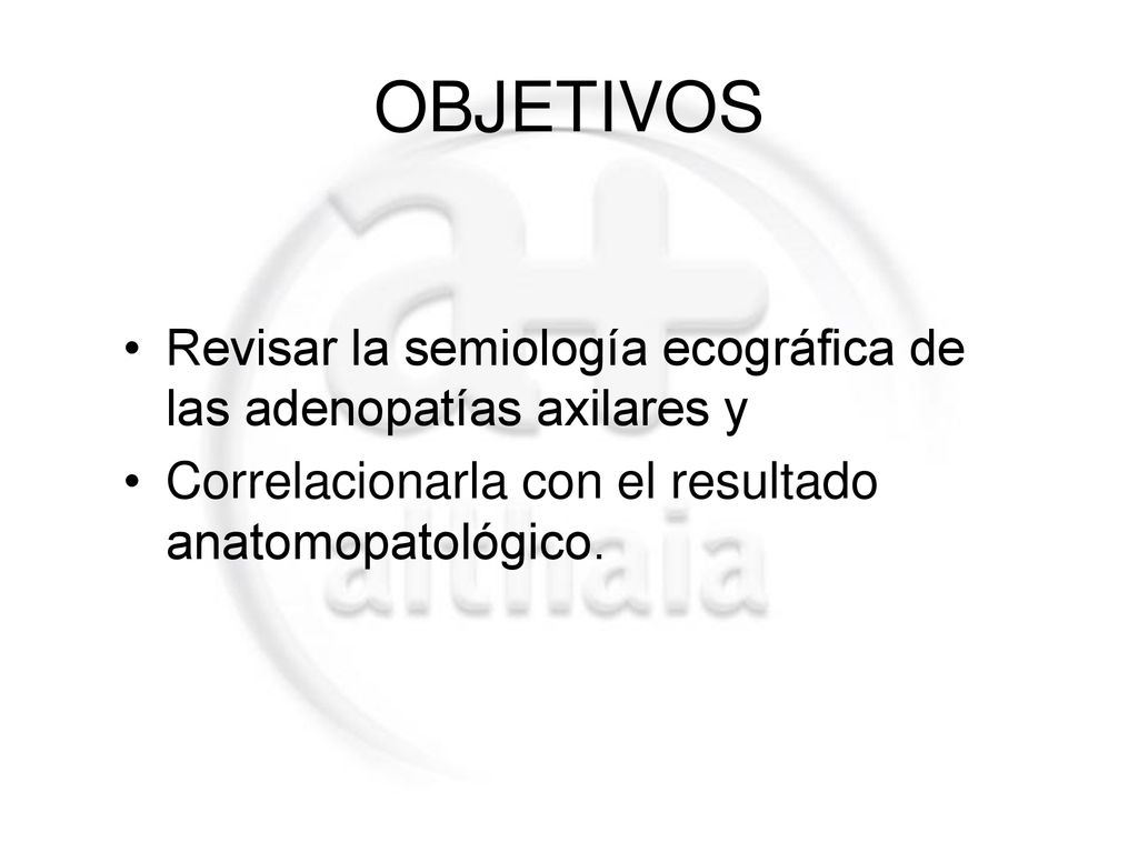 OBJETIVOS Revisar la semiología ecográfica de las adenopatías axilares y. Correlacionarla con el resultado anatomopatológico.