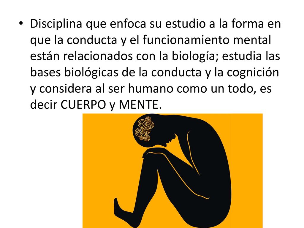 Disciplina que enfoca su estudio a la forma en que la conducta y el funcionamiento mental están relacionados con la biología; estudia las bases biológicas de la conducta y la cognición y considera al ser humano como un todo, es decir CUERPO y MENTE.