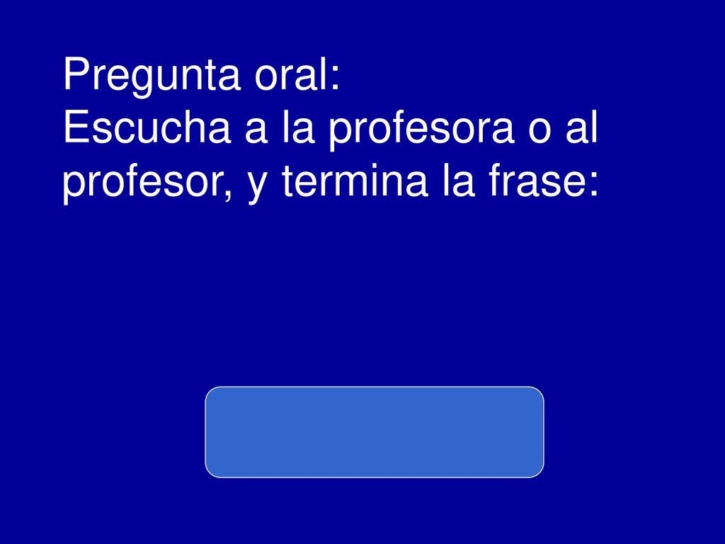 Pregunta oral: Escucha a la profesora o al profesor, y termina la frase: