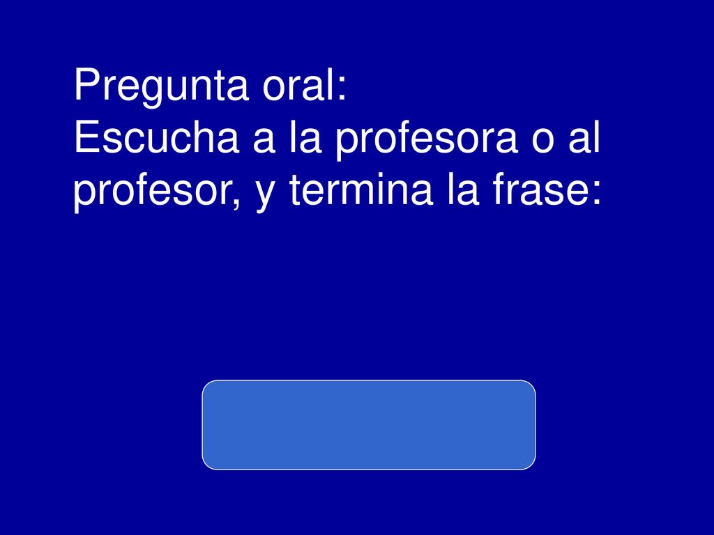 Pregunta oral: Escucha a la profesora o al profesor, y termina la frase: